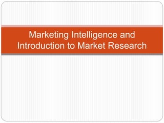 Marketing Intelligence and
Introduction to Market Research
 