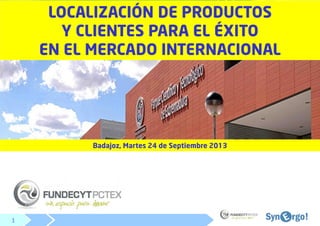 1
1111
LOCALIZACIÓN DE PRODUCTOS
Y CLIENTES PARA EL ÉXITO
EN EL MERCADO INTERNACIONAL
Badajoz, Martes 24 de Septiembre 2013
 