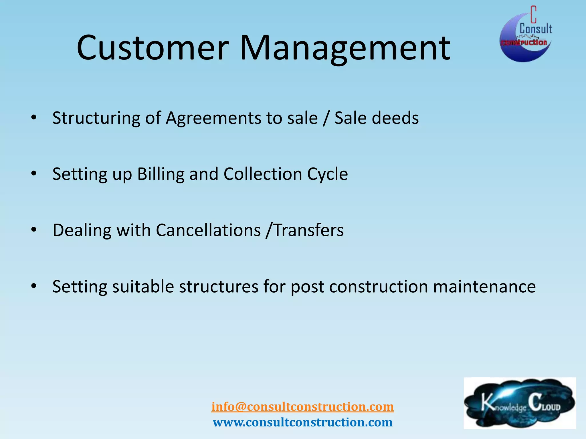 info@consultconstruction.com
www.consultconstruction.com
Customer Management
• Structuring of Agreements to sale / Sale deeds
• Setting up Billing and Collection Cycle
• Dealing with Cancellations /Transfers
• Setting suitable structures for post construction maintenance
 