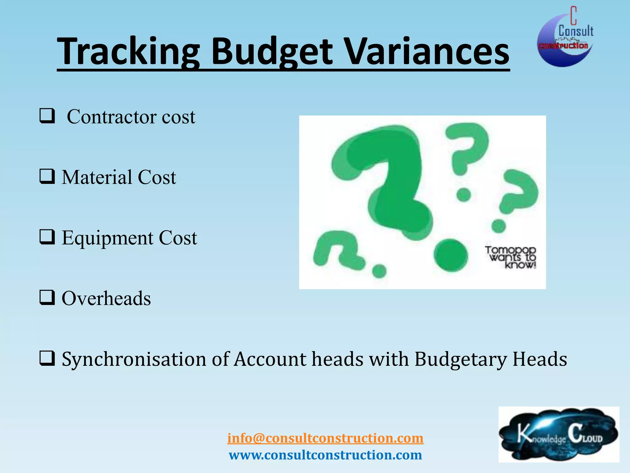 info@consultconstruction.com
www.consultconstruction.com
Tracking Budget Variances
 Contractor cost
 Material Cost
 Equipment Cost
 Overheads
 Synchronisation of Account heads with Budgetary Heads
 