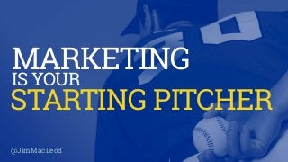 MARKETING
IS YOUR
@JimMacLeod
STARTING PITCHER
 