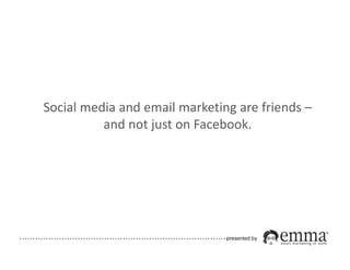 Social media and email marketing are friends –
             and not just on Facebook.




…………………………………………………………………….presented by
 