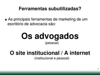 Ferramentas subutilizadas?

.
As principais ferramentas de marketing de um
escritório de advocacia são:


        Os advogados
                     (pessoal)


    O site institucional / A internet
              (institucional e pessoal)

                                               8
 