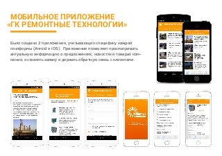 Было создано 2 приложения, учитывающих специфику каждой
платформы (Anroid и iOS) . Приложение позволяет просматривать
актуальную информацию о предложениях, новостях и товарах ком-
пании, оставлять заявку и держать обратную связь с клиентами.
МОБИЛЬНОЕ ПРИЛОЖЕНИЕ
«ГК РЕМОНТНЫЕ ТЕХНОЛОГИИ»
 