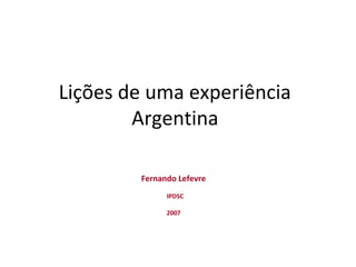 Lições de uma experiência
Argentina
Fernando Lefevre
IPDSC
2007
 