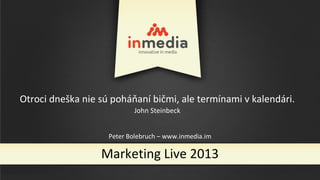 Peter Bolebruch – www.inmedia.im
Marketing Live 2013
Otroci dneška nie sú poháňaní bičmi, ale termínami v kalendári.
John Steinbeck
 