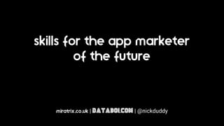 skills for the app marketer
of the future
miratrix.co.uk | databoi.com | @nickduddy
 