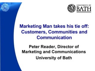 Peter Reader, Director of Marketing and Communications University of Bath Marketing Man takes his tie off: Customers, Communities and Communication 