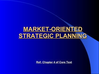 MARKET-ORIENTED STRATEGIC PLANNING Ref: Chapter 4 of Core Text 