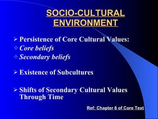 SOCIO-CULTURAL ENVIRONMENT Persistence of Core Cultural Values: Core beliefs Secondary beliefs Existence of Subcultures Shifts of Secondary Cultural Values Through Time Ref: Chapter 6 of Core Text 