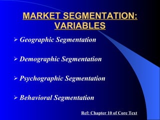 MARKET SEGMENTATION: VARIABLES Geographic Segmentation Demographic Segmentation Psychographic Segmentation Behavioral Segmentation Ref: Chapter 10 of Core Text 