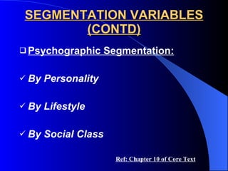 SEGMENTATION VARIABLES (CONTD) Psychographic Segmentation: By Personality By Lifestyle By Social Class Ref: Chapter 10 of Core Text 