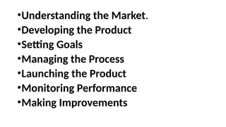 •Understanding the Market.
•Developing the Product
•Setting Goals
•Managing the Process
•Launching the Product
•Monitoring Performance
•Making Improvements
 