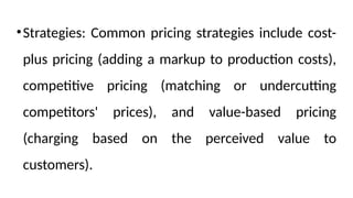 •Strategies: Common pricing strategies include cost-
plus pricing (adding a markup to production costs),
competitive pricing (matching or undercutting
competitors' prices), and value-based pricing
(charging based on the perceived value to
customers).
 