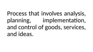Process that involves analysis,
planning, implementation,
and control of goods, services,
and ideas.
 