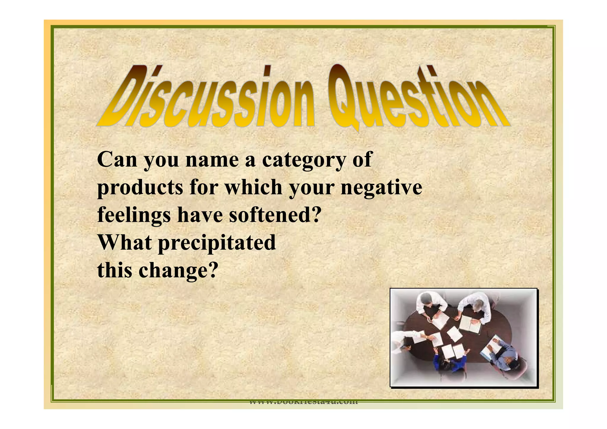 Can you name a category of
products for which your negative
feelings have softened?
What precipitated
this change?



                                     1-13
              www.bookfiesta4u.com
 