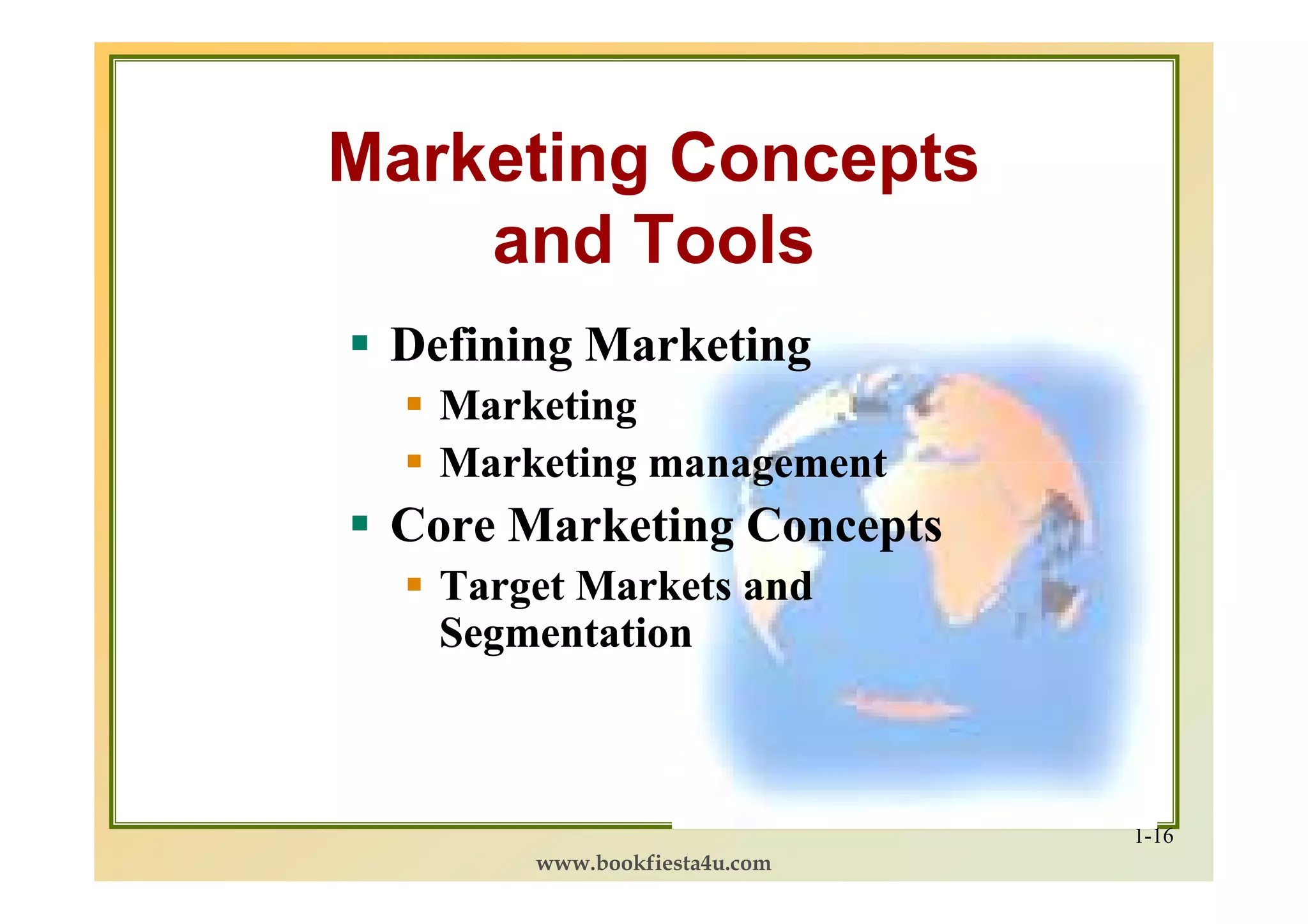 Marketing Concepts
    and Tools
 Defining Marketing
   Marketing
   Marketing management
 Core Marketing Concepts
   Target Markets and
   Segmentation



                              1-16
       www.bookfiesta4u.com
 
