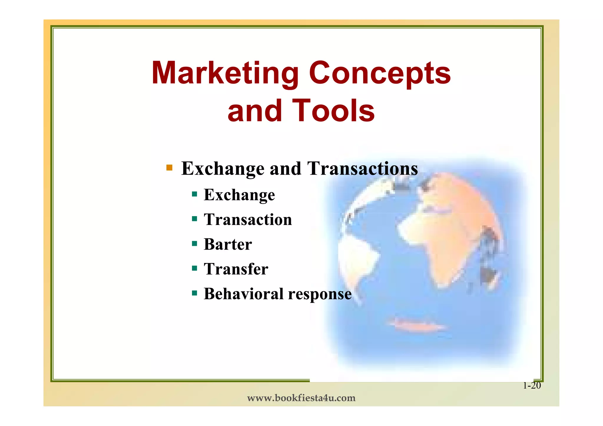 Marketing Concepts
    and Tools
 Exchange and Transactions
   Exchange
   Transaction
   Barter
   Transfer
   Behavioral response




                               1-20
        www.bookfiesta4u.com
 
