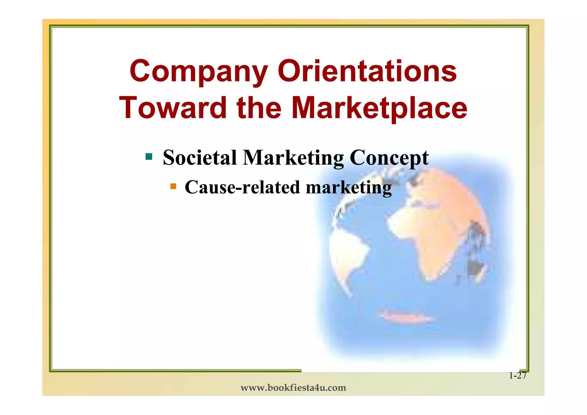 Company Orientations
Toward the Marketplace
  Societal Marketing Concept
    Cause-
    Cause-related marketing




                                 1-27
          www.bookfiesta4u.com
 