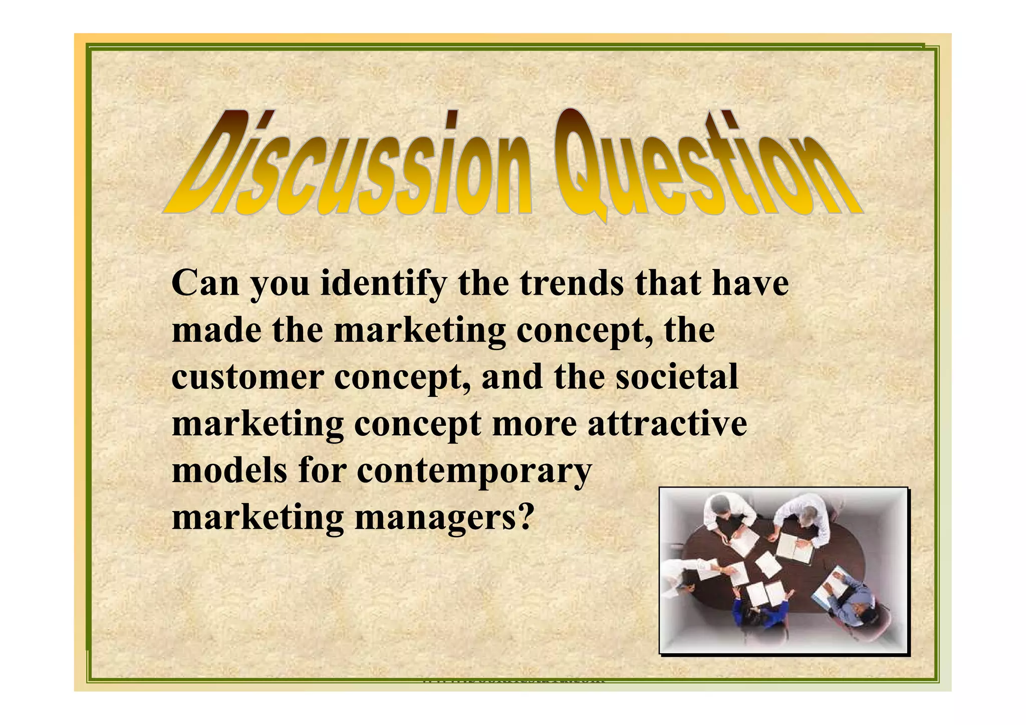 Can you identify the trends that have
made the marketing concept, the
customer concept, and the societal
marketing concept more attractive
models for contemporary
marketing managers?


                                        1-28
              www.bookfiesta4u.com
 