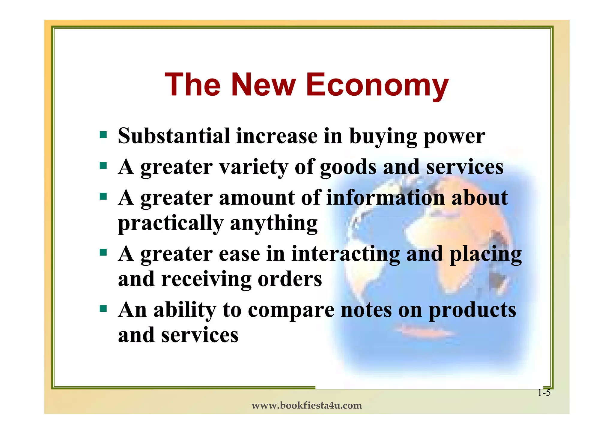 The New Economy
Substantial increase in buying power
A greater variety of goods and services
A greater amount of information about
practically anything
A greater ease in interacting and placing
and receiving orders
An ability to compare notes on products
and services

                                            1-5
             www.bookfiesta4u.com
 
