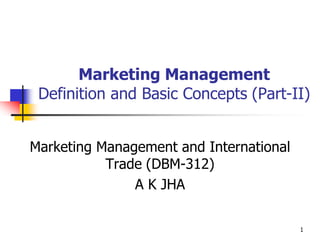 1
Marketing Management
Definition and Basic Concepts (Part-II)
Marketing Management and International
Trade (DBM-312)
A K JHA
 