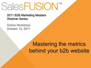 2011 B2B Marketing Masters  Webinar Series Online Workshop  October 13, 2011 Mastering the metrics behind your b2b website 
