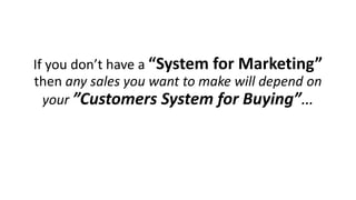 If you don’t have a “System for Marketing” then any sales you want to make will depend on your ”Customers System for Buying”…  