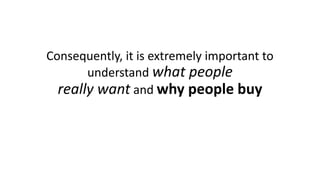 Consequently, it is extremely important to understandwhat peoplereally wantandwhy people buy  