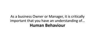 As a business Owner or Manager, it is critically important that you have an understanding of… Human Behaviour  