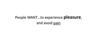 People WANT…to experience pleasure, 
and avoid pain  