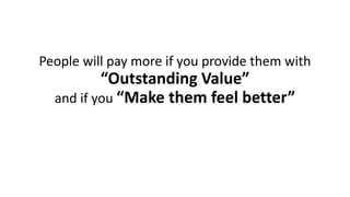 People will pay more if you provide them with “Outstanding Value” and if you “Make them feel better”  