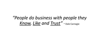 “People do business with people they Know, Likeand Trust” ~ Dale Carnegie  