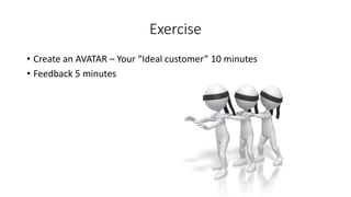 Exercise 
•Create an AVATAR –Your “Ideal customer” 10 minutes 
•Feedback 5 minutes  