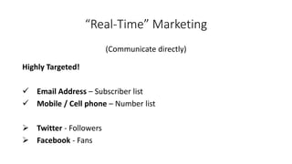 “Real-Time” Marketing 
(Communicate directly) 
Highly Targeted! 
EmailAddress–Subscriber list 
Mobile / Cell phone –Number list 
Twitter-Followers 
Facebook-Fans  