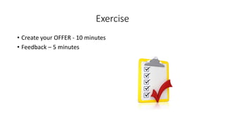 Exercise 
•Create your OFFER -10 minutes 
•Feedback –5 minutes  