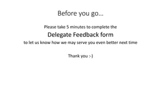 Before you go… 
Please take 5 minutes to complete the 
Delegate Feedback form 
to let us know how we may serve you even better next time 
Thank you :-)  