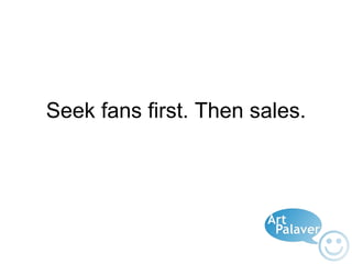Seek fans first. Then sales. 