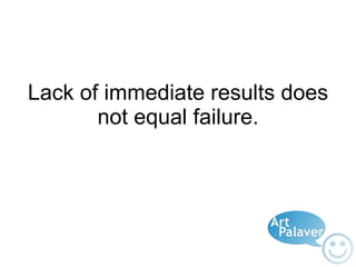 Lack of immediate results does not equal failure. 
