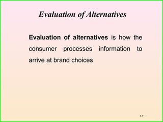 5-41
Evaluation of Alternatives
Evaluation of alternatives is how the
consumer processes information to
arrive at brand choices
 