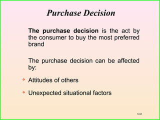 5-42
Purchase Decision
The purchase decision is the act by
the consumer to buy the most preferred
brand
The purchase decision can be affected
by:
 Attitudes of others
 Unexpected situational factors
 