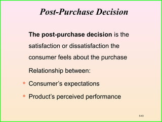 5-43
Post-Purchase Decision
The post-purchase decision is the
satisfaction or dissatisfaction the
consumer feels about the purchase
Relationship between:
 Consumer’s expectations
 Product’s perceived performance
 
