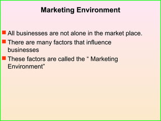 Marketing EnvironmentMarketing Environment
 All businesses are not alone in the market place.
 There are many factors that influence
businesses
 These factors are called the “ Marketing
Environment”
 