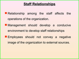 Staff RelationshipsStaff Relationships
 Relationship among the staff affects the
operations of the organization.
 Management should develop a conducive
environment to develop staff relationships
 Employees should not convey a negative
image of the organization to external sources.
 