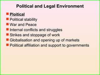 Political and Legal EnvironmentPolitical and Legal Environment
 Ploitical
 Political stability
 War and Peace
 Internal conflicts and struggles
 Strikes and stoppage of work
 Globalisation and opening up of markets
 Political affiliation and support to governments
 