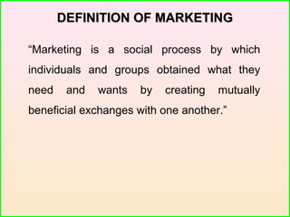 DEFINITION OF MARKETINGDEFINITION OF MARKETING
“Marketing is a social process by which
individuals and groups obtained what they
need and wants by creating mutually
beneficial exchanges with one another.”
 