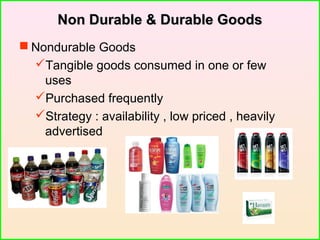 Non Durable & Durable GoodsNon Durable & Durable Goods
 Nondurable Goods
Tangible goods consumed in one or few
uses
Purchased frequently
Strategy : availability , low priced , heavily
advertised
 