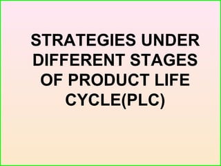 STRATEGIES UNDER
DIFFERENT STAGES
OF PRODUCT LIFE
CYCLE(PLC)
 