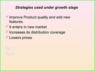 Improve Product quality and add new
features.
It enters in new market
Increases its distribution coverage
Lowers prices
Eg 1
Eg 2
Strategies used under growth stage
 