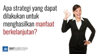 Apa strategi yang dapat
dilakukan untuk
menghasilkan manfaat
berkelanjutan?
 